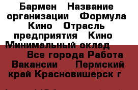 Бармен › Название организации ­ Формула Кино › Отрасль предприятия ­ Кино › Минимальный оклад ­ 25 000 - Все города Работа » Вакансии   . Пермский край,Красновишерск г.